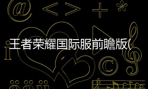 王者荣耀国际服前瞻版(Honor of Kings-Beta)
