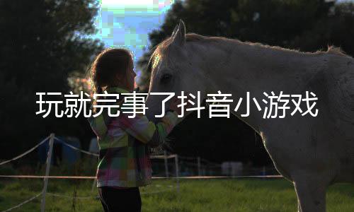 玩就完事了抖音小游戏