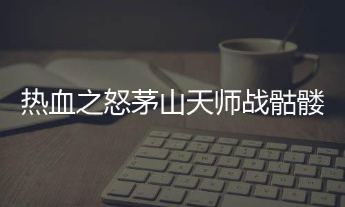 热血之怒茅山天师战骷髅