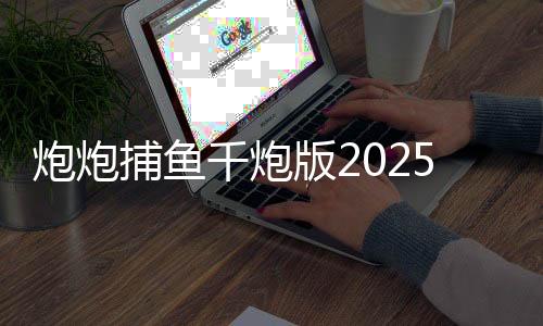 炮炮捕鱼千炮版2025最新版