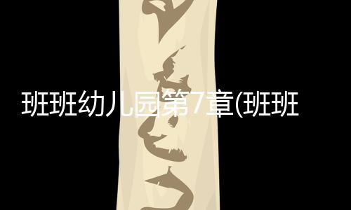 班班幼儿园第7章(班班幼儿园7)
