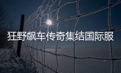 狂野飙车传奇集结国际服