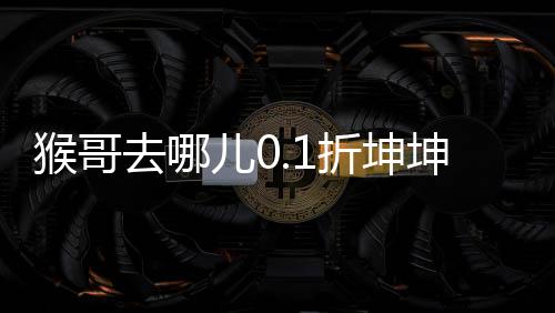 猴哥去哪儿0.1折坤坤突鸡