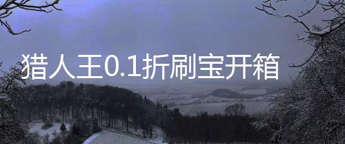 猎人王0.1折刷宝开箱