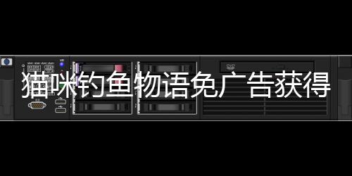 猫咪钓鱼物语免广告获得奖励