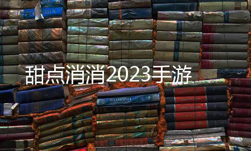 甜点消消2023手游