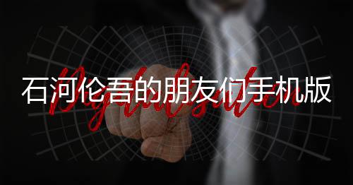 石河伦吾的朋友们手机版(鲸云漫游)
