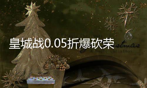 皇城战0.05折爆砍荣耀之路