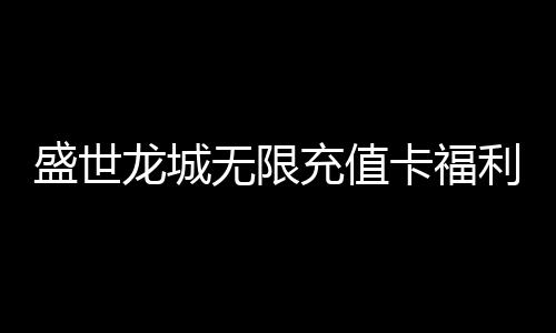 盛世龙城无限充值卡福利