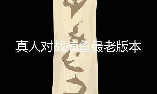 真人对战捕鱼最老版本