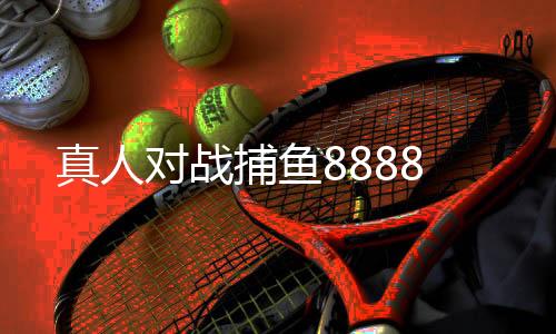 真人对战捕鱼8888