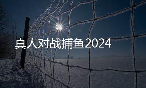 真人对战捕鱼2024