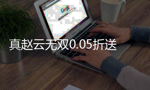 真赵云无双0.05折送神将万充