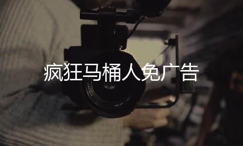 疯狂马桶人免广告