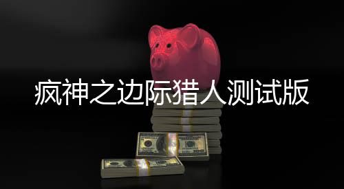 疯神之边际猎人测试版