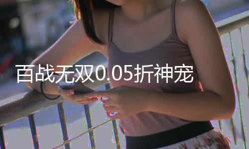 百战无双0.05折神宠开局