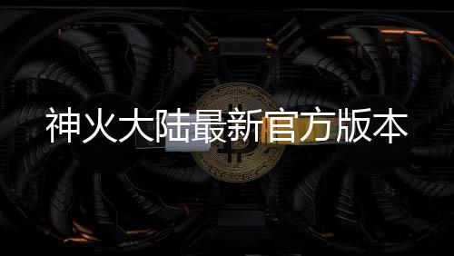 神火大陆最新官方版本