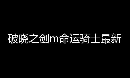 破晓之剑m命运骑士最新版