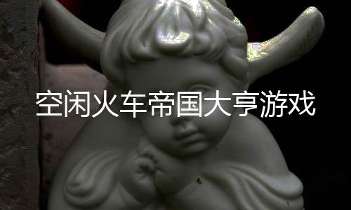 空闲火车帝国大亨游戏