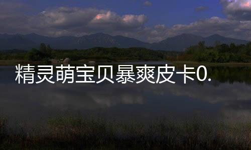 精灵萌宝贝暴爽皮卡0.05折