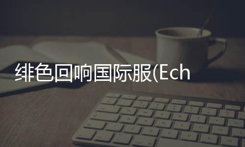 绯色回响国际服(Echocalypse)