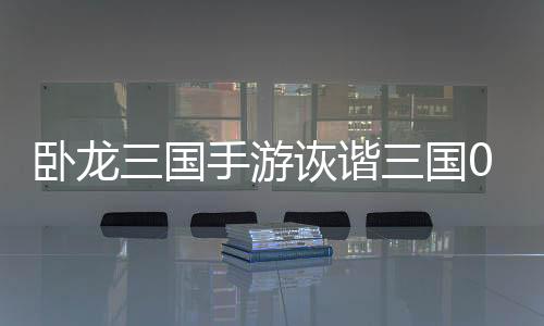 卧龙三国手游诙谐三国0.05折