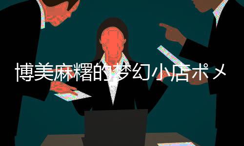博美麻糬的梦幻小店ポメラニアンもち
