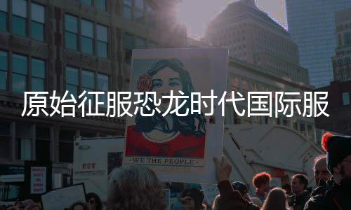 原始征服恐龙时代国际服