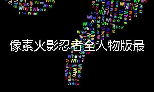 像素火影忍者全人物版最新版