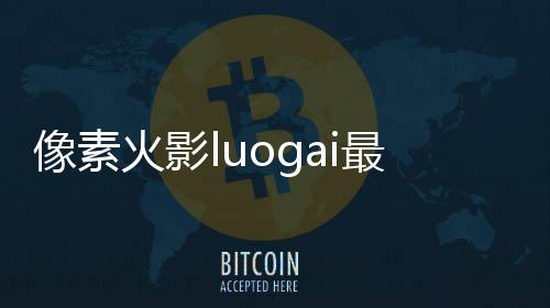 像素火影luogai最新版