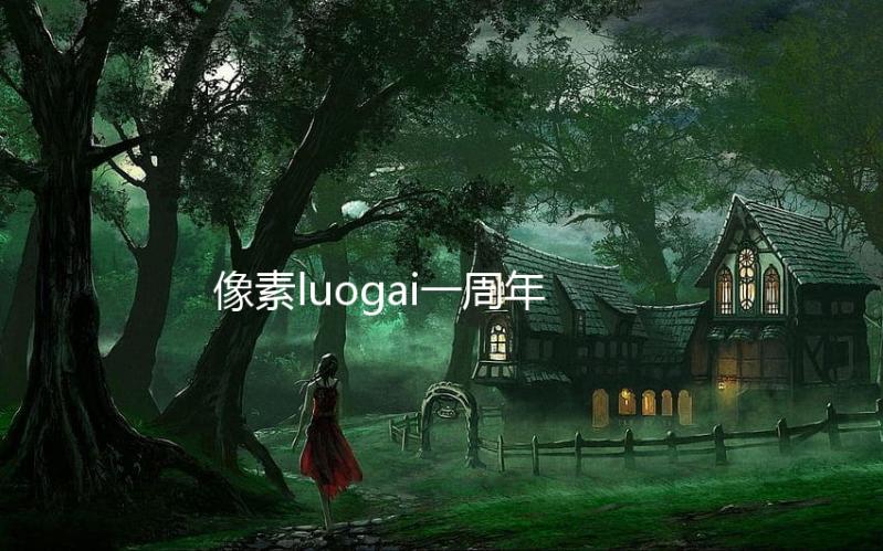 像素luogai一周年(像素火影luogai)