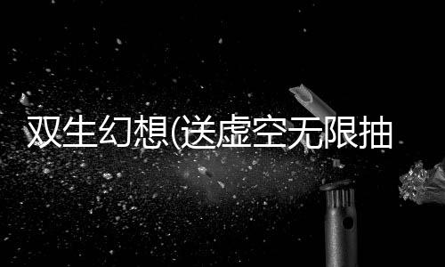 双生幻想(送虚空无限抽)