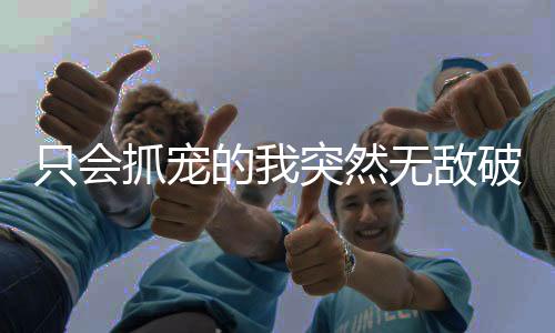 只会抓宠的我突然无敌破解版