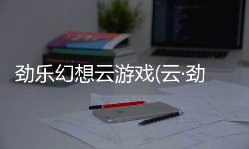 劲乐幻想云游戏(云·劲乐幻想)