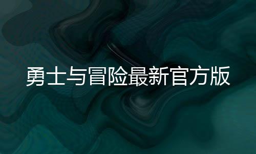 勇士与冒险最新官方版