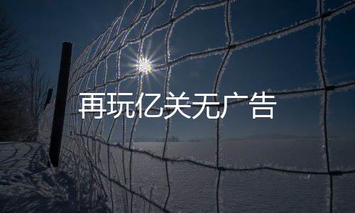 再玩亿关无广告