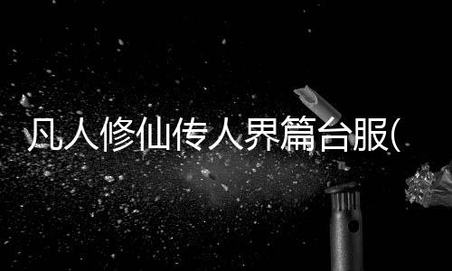 凡人修仙传人界篇台服(凡人修仙傳M)