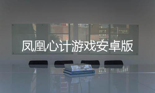 凤凰心计游戏安卓版