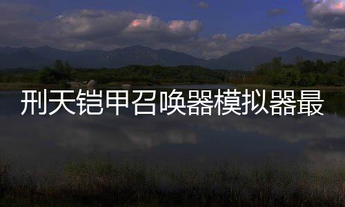 刑天铠甲召唤器模拟器最新版本