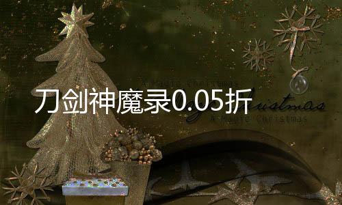 刀剑神魔录0.05折