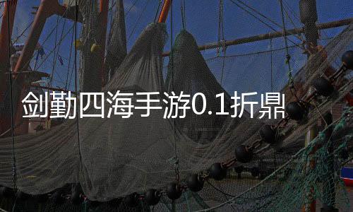 剑勤四海手游0.1折鼎力三国