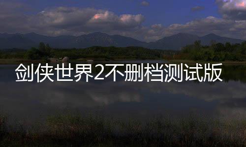 剑侠世界2不删档测试版