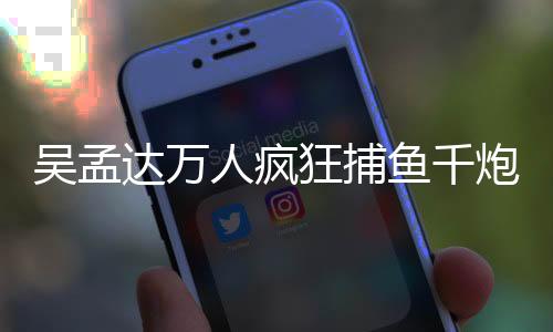 吴孟达万人疯狂捕鱼千炮版