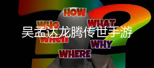 吴孟达龙腾传世手游