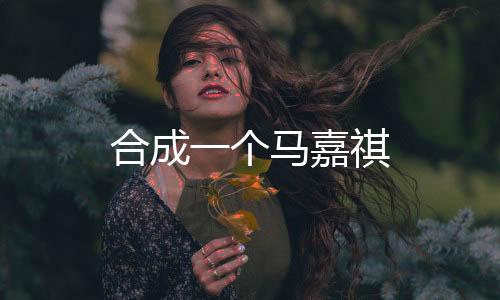 合成一个马嘉祺