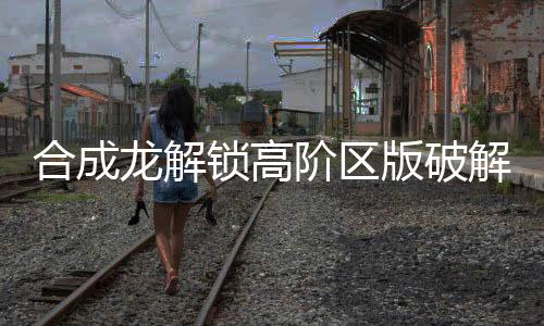合成龙解锁高阶区版破解版