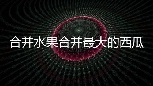 合并水果合并最大的西瓜游戏(Watermelon Merge: FruitDrop)