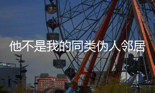 他不是我的同类伪人邻居