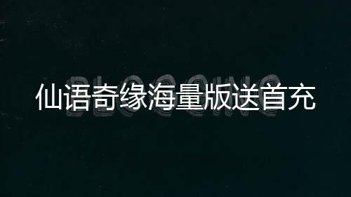 仙语奇缘海量版送首充
