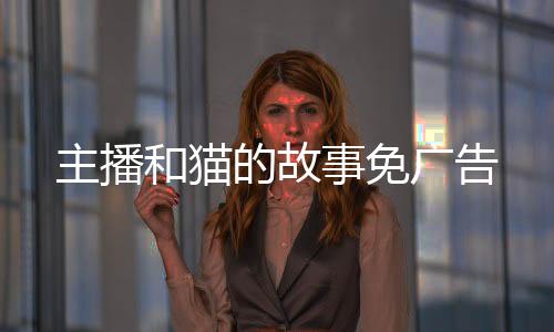 主播和猫的故事免广告
